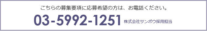 こちらの募集要項に応募希望の方は、お電話ください。 03-5992-1251 株式会社サンポウ採用担当